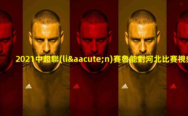 2021中超聯(lián)賽魯能對河北比賽視頻直播