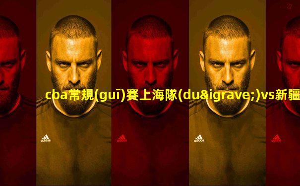 cba常規(guī)賽上海隊(duì)vs新疆