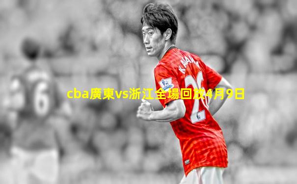 cba廣東vs浙江全場回放4月9日