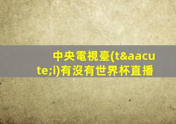中央電視臺(tái)有沒有世界杯直播