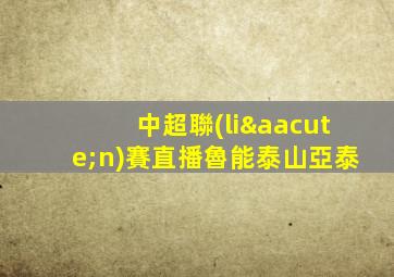 中超聯(lián)賽直播魯能泰山亞泰