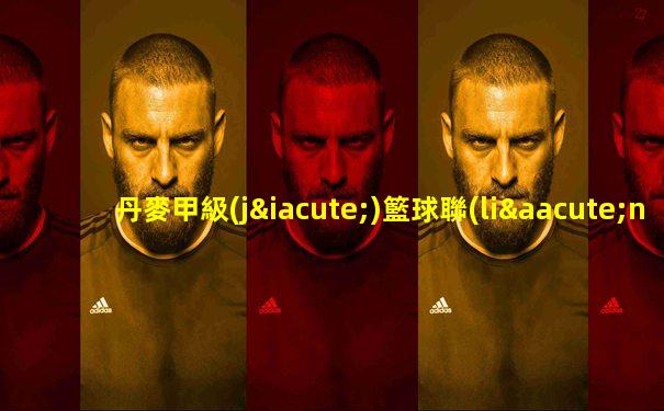 丹麥甲級(jí)籃球聯(lián)賽直播