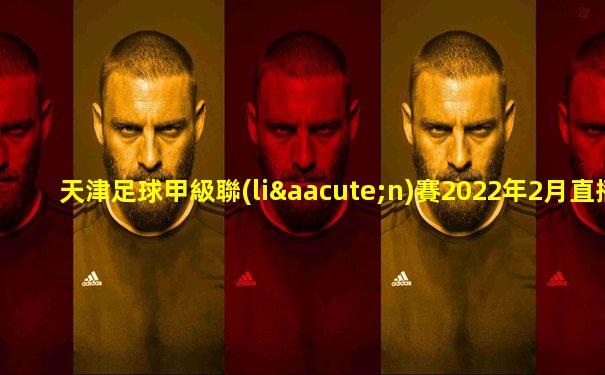 天津足球甲級聯(lián)賽2022年2月直播時間