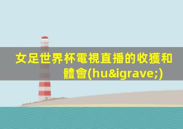 女足世界杯電視直播的收獲和體會(huì)