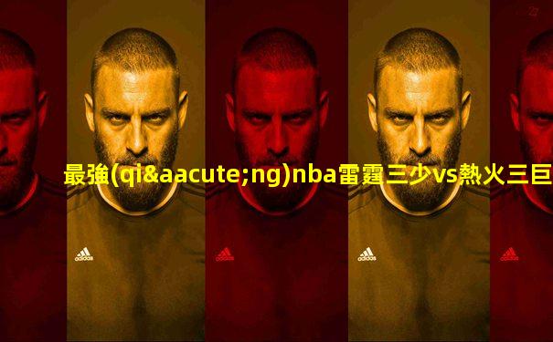 最強(qiáng)nba雷霆三少vs熱火三巨頭是誰
