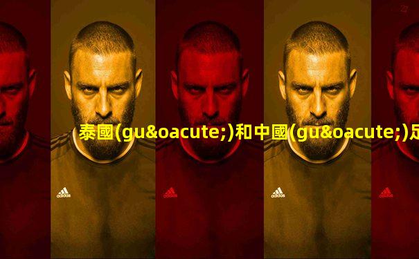 泰國(guó)和中國(guó)足球現(xiàn)場(chǎng)直播