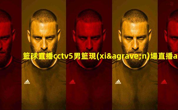 籃球直播cctv5男籃現(xiàn)場直播app