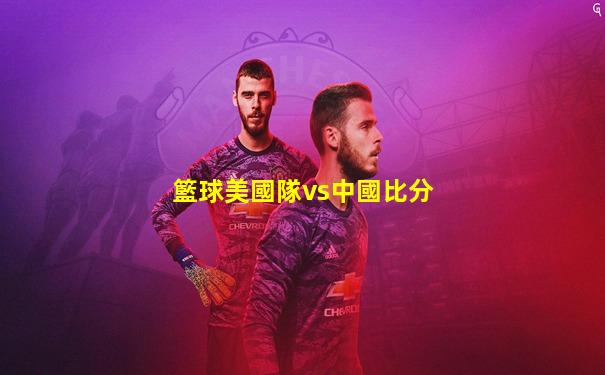 籃球美國隊vs中國比分