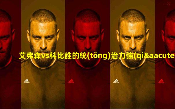艾弗森vs科比誰的統(tǒng)治力強(qiáng)