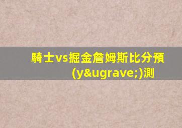 騎士vs掘金詹姆斯比分預(yù)測